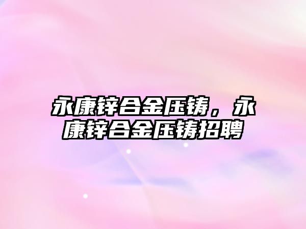 永康鋅合金壓鑄，永康鋅合金壓鑄招聘