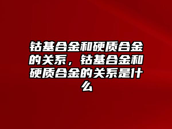 鈷基合金和硬質(zhì)合金的關(guān)系，鈷基合金和硬質(zhì)合金的關(guān)系是什么