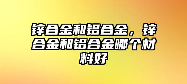 鋅合金和鋁合金，鋅合金和鋁合金哪個(gè)材料好