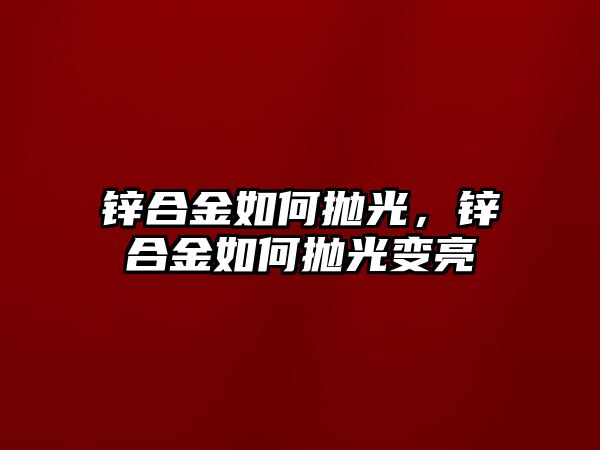 鋅合金如何拋光，鋅合金如何拋光變亮