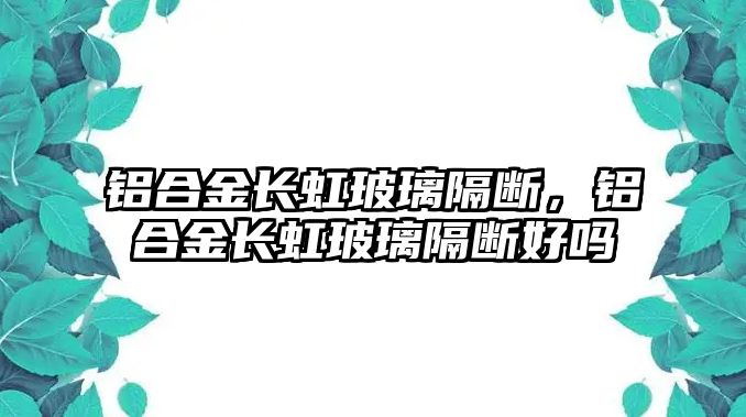 鋁合金長虹玻璃隔斷，鋁合金長虹玻璃隔斷好嗎