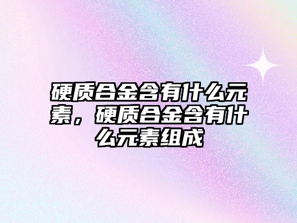 硬質(zhì)合金含有什么元素，硬質(zhì)合金含有什么元素組成