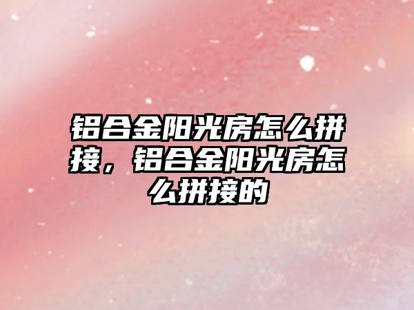 鋁合金陽光房怎么拼接，鋁合金陽光房怎么拼接的