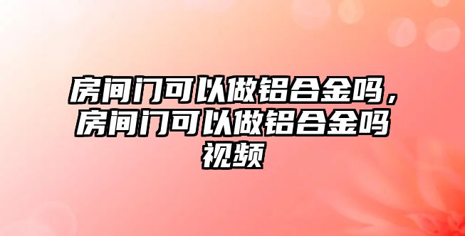 房間門可以做鋁合金嗎，房間門可以做鋁合金嗎視頻