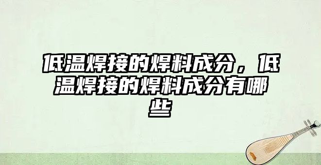 低溫焊接的焊料成分，低溫焊接的焊料成分有哪些