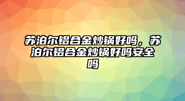 蘇泊爾鋁合金炒鍋好嗎，蘇泊爾鋁合金炒鍋好嗎安全嗎