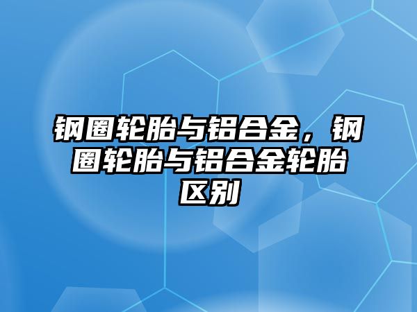 鋼圈輪胎與鋁合金，鋼圈輪胎與鋁合金輪胎區(qū)別