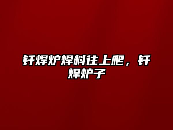 釬焊爐焊料往上爬，釬焊爐子