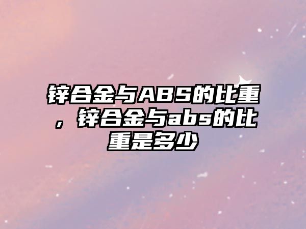 鋅合金與ABS的比重，鋅合金與abs的比重是多少