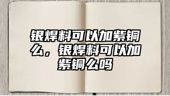 銀焊料可以加紫銅么，銀焊料可以加紫銅么嗎