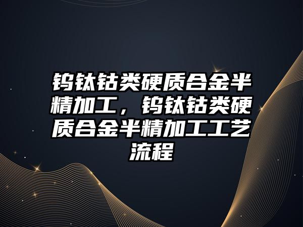 鎢鈦鈷類硬質(zhì)合金半精加工，鎢鈦鈷類硬質(zhì)合金半精加工工藝流程