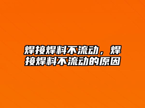 焊接焊料不流動，焊接焊料不流動的原因