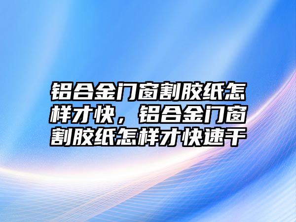 鋁合金門窗割膠紙怎樣才快，鋁合金門窗割膠紙怎樣才快速干