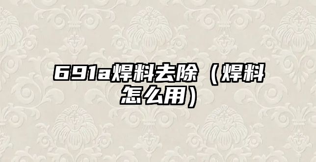 691a焊料去除（焊料怎么用）