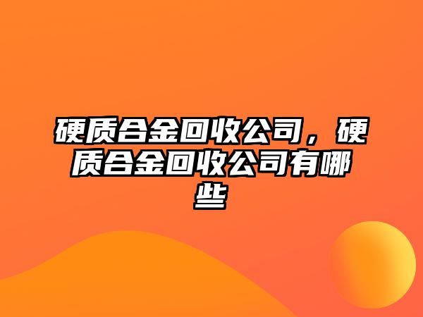 硬質合金回收公司，硬質合金回收公司有哪些