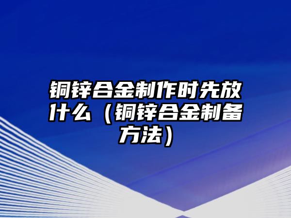 銅鋅合金制作時(shí)先放什么（銅鋅合金制備方法）