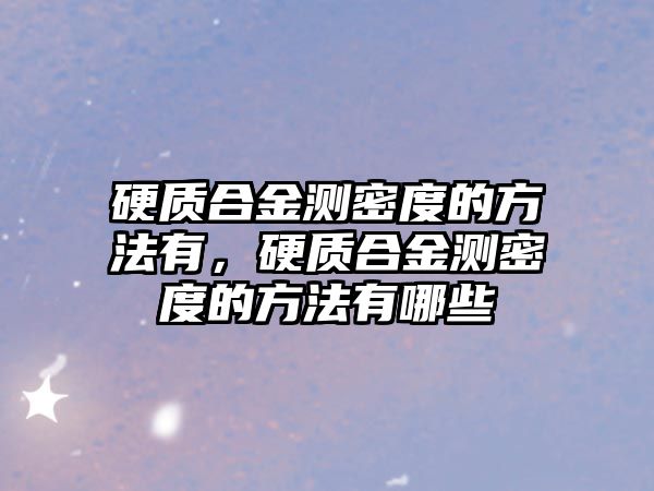 硬質(zhì)合金測密度的方法有，硬質(zhì)合金測密度的方法有哪些