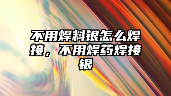 不用焊料銀怎么焊接，不用焊藥焊接銀