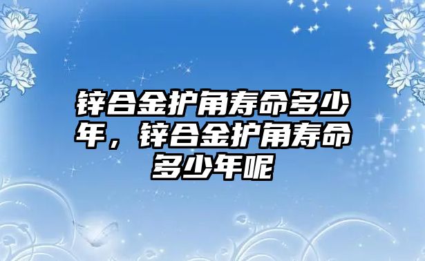 鋅合金護(hù)角壽命多少年，鋅合金護(hù)角壽命多少年呢