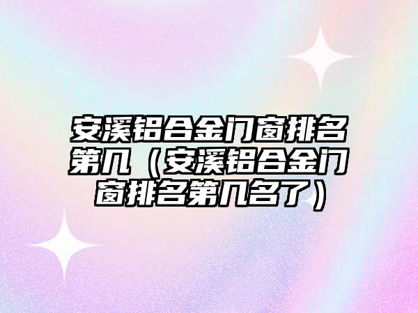 安溪鋁合金門窗排名第幾（安溪鋁合金門窗排名第幾名了）