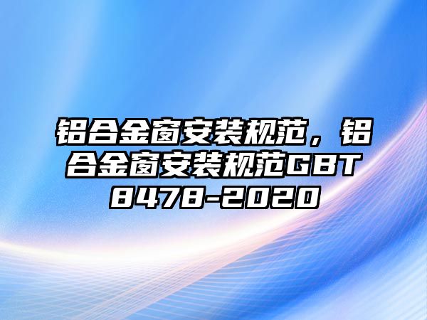 鋁合金窗安裝規(guī)范，鋁合金窗安裝規(guī)范GBT8478-2020