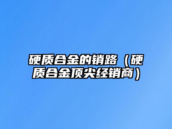 硬質(zhì)合金的銷路（硬質(zhì)合金頂尖經(jīng)銷商）