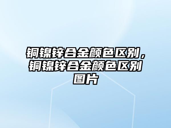 銅鎳鋅合金顏色區(qū)別，銅鎳鋅合金顏色區(qū)別圖片