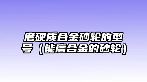 磨硬質(zhì)合金砂輪的型號（能磨合金的砂輪）