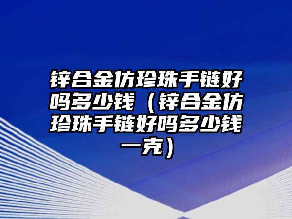 鋅合金仿珍珠手鏈好嗎多少錢（鋅合金仿珍珠手鏈好嗎多少錢一克）