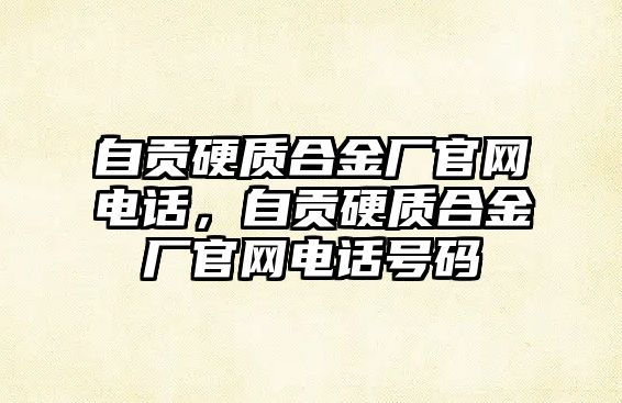 自貢硬質(zhì)合金廠官網(wǎng)電話，自貢硬質(zhì)合金廠官網(wǎng)電話號碼