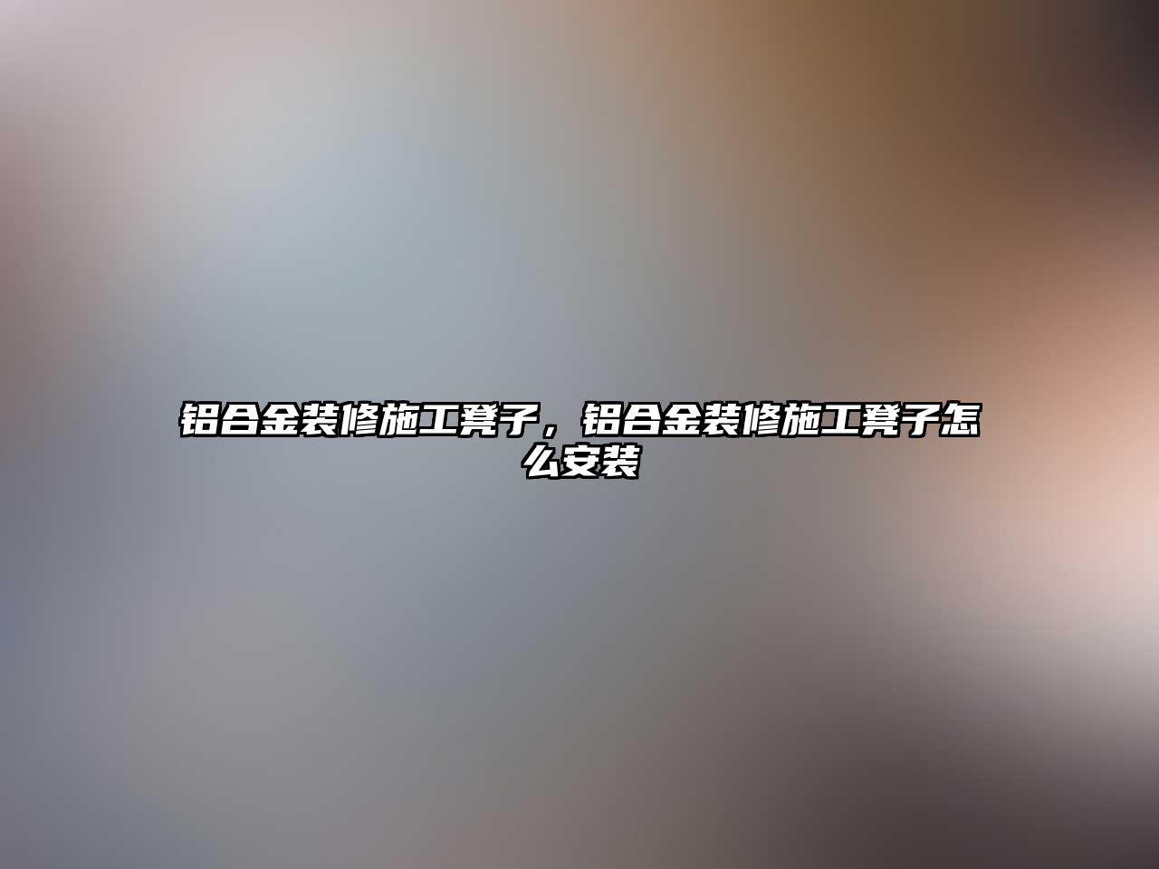 鋁合金裝修施工凳子，鋁合金裝修施工凳子怎么安裝