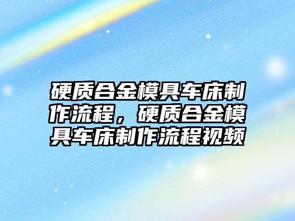 硬質(zhì)合金模具車床制作流程，硬質(zhì)合金模具車床制作流程視頻