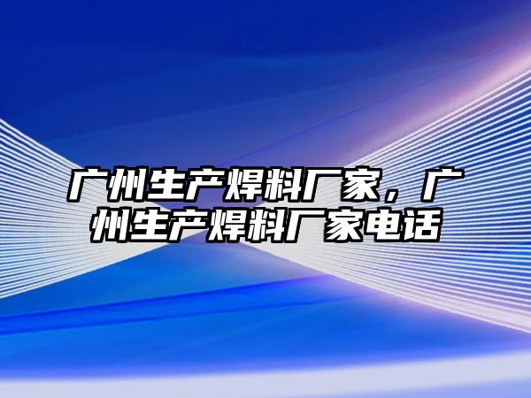 廣州生產(chǎn)焊料廠家，廣州生產(chǎn)焊料廠家電話