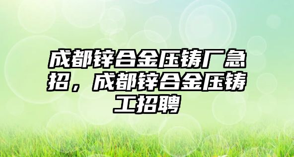 成都鋅合金壓鑄廠急招，成都鋅合金壓鑄工招聘