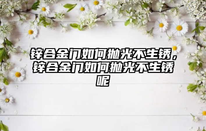 鋅合金門如何拋光不生銹，鋅合金門如何拋光不生銹呢