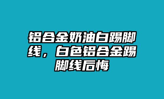 鋁合金奶油白踢腳線，白色鋁合金踢腳線后悔