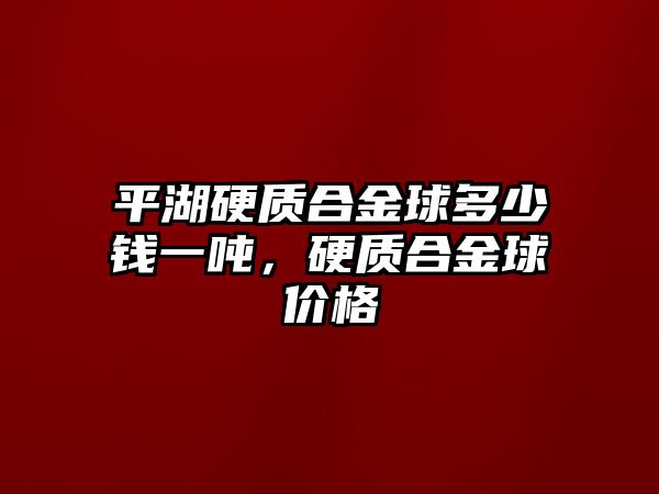 平湖硬質(zhì)合金球多少錢一噸，硬質(zhì)合金球價格