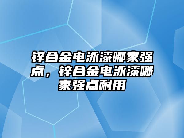 鋅合金電泳漆哪家強點，鋅合金電泳漆哪家強點耐用