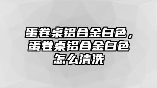 蛋卷桌鋁合金白色，蛋卷桌鋁合金白色怎么清洗