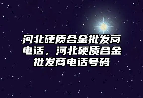 河北硬質(zhì)合金批發(fā)商電話，河北硬質(zhì)合金批發(fā)商電話號(hào)碼