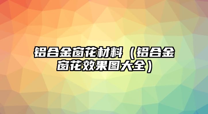 鋁合金窗花材料（鋁合金窗花效果圖大全）