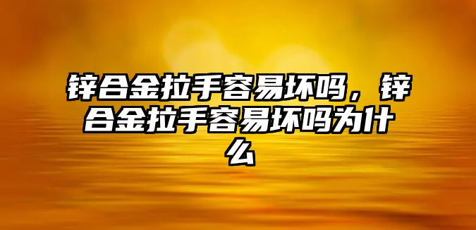 鋅合金拉手容易壞嗎，鋅合金拉手容易壞嗎為什么