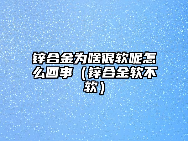 鋅合金為啥很軟呢怎么回事（鋅合金軟不軟）