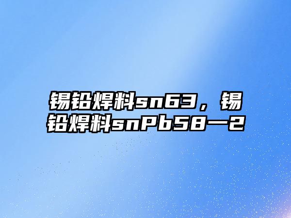 錫鉛焊料sn63，錫鉛焊料snPb58一2