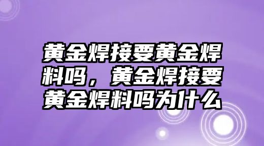 黃金焊接要黃金焊料嗎，黃金焊接要黃金焊料嗎為什么