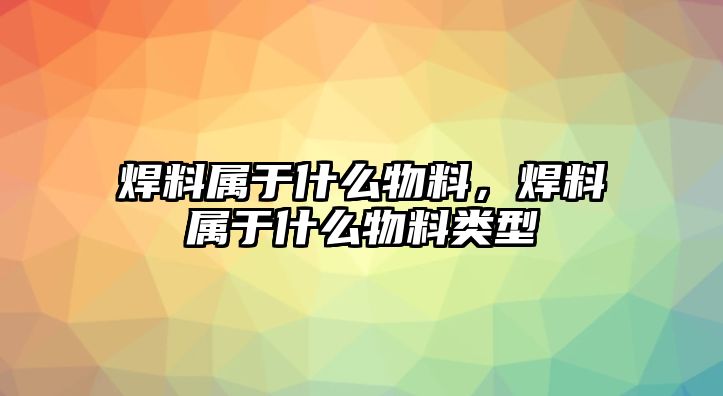 焊料屬于什么物料，焊料屬于什么物料類型