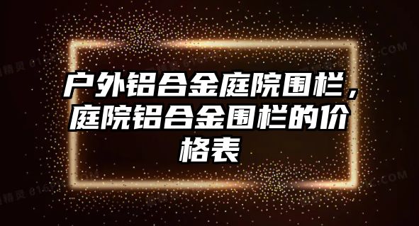 戶外鋁合金庭院圍欄，庭院鋁合金圍欄的價(jià)格表