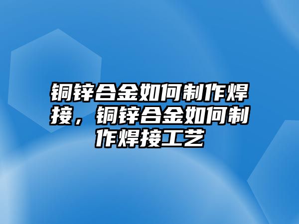 銅鋅合金如何制作焊接，銅鋅合金如何制作焊接工藝