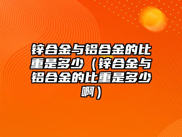 鋅合金與鋁合金的比重是多少（鋅合金與鋁合金的比重是多少啊）