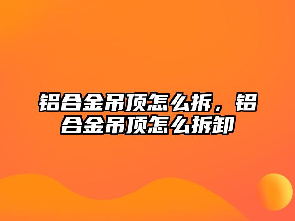 鋁合金吊頂怎么拆，鋁合金吊頂怎么拆卸